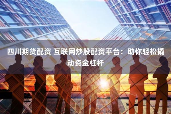 四川期货配资 互联网炒股配资平台：助你轻松撬动资金杠杆