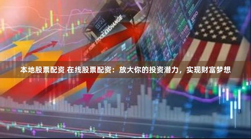 本地股票配资 在线股票配资：放大你的投资潜力，实现财富梦想
