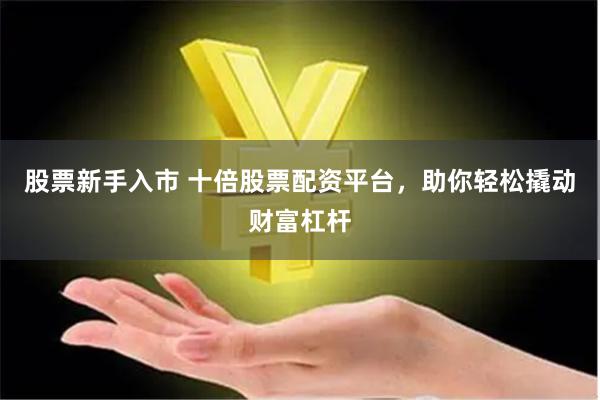 股票新手入市 十倍股票配资平台，助你轻松撬动财富杠杆