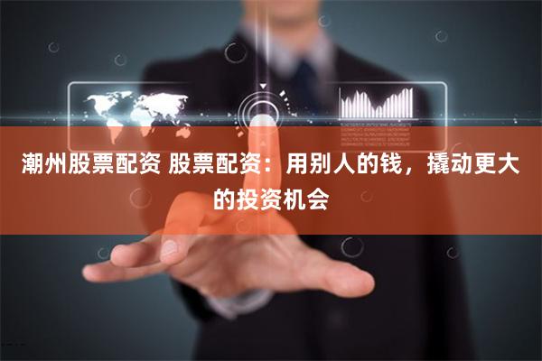潮州股票配资 股票配资：用别人的钱，撬动更大的投资机会