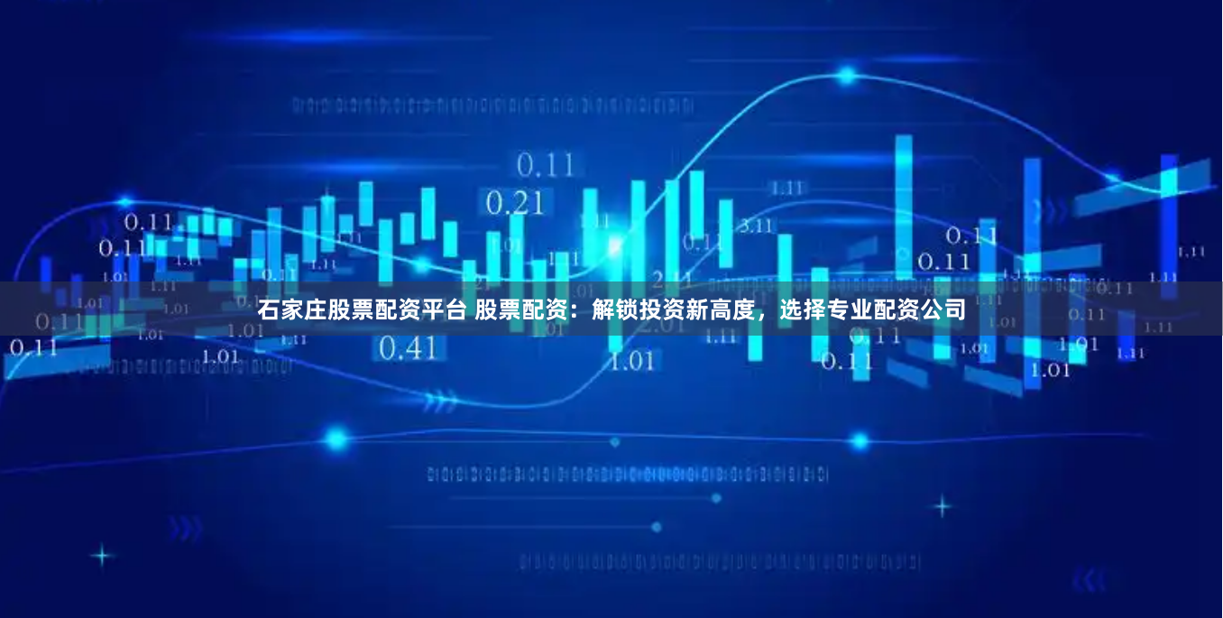 石家庄股票配资平台 股票配资：解锁投资新高度，选择专业配资公司