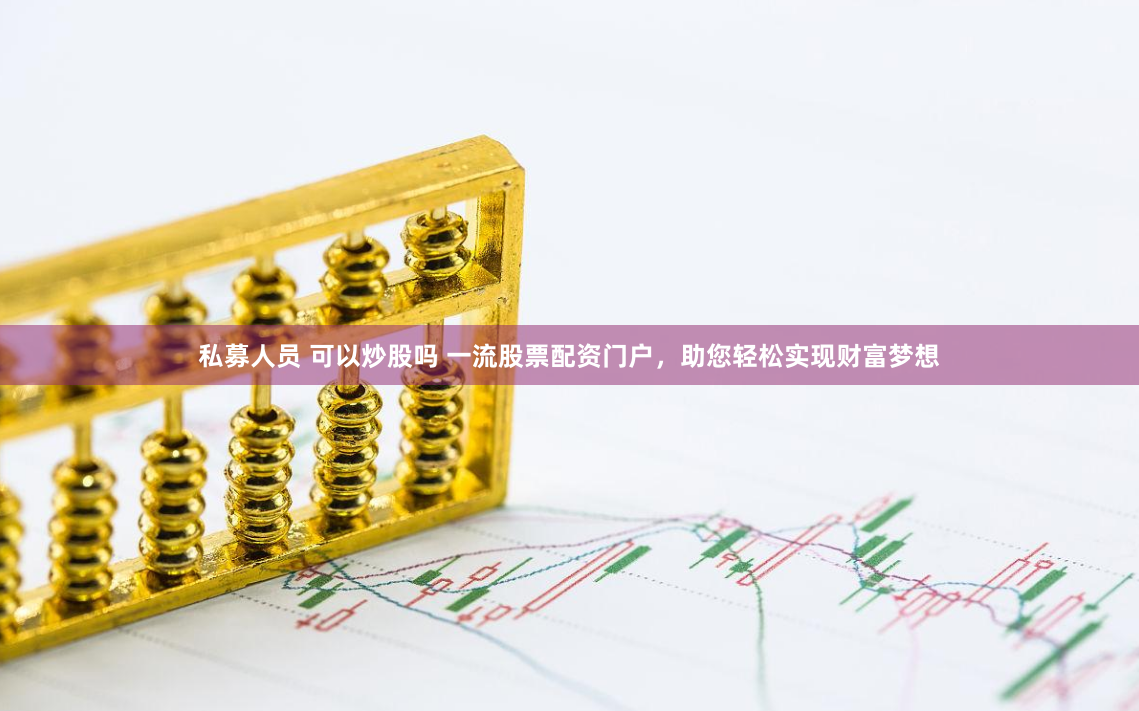 私募人员 可以炒股吗 一流股票配资门户，助您轻松实现财富梦想