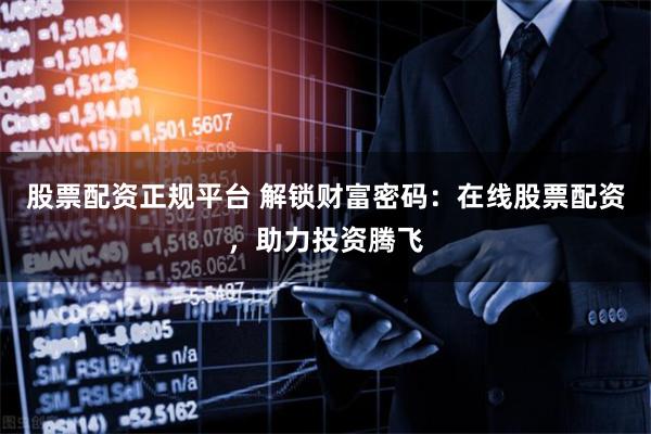 股票配资正规平台 解锁财富密码：在线股票配资，助力投资腾飞