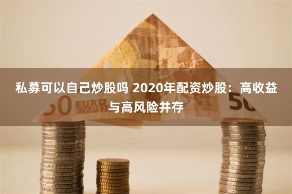 私募可以自己炒股吗 2020年配资炒股：高收益与高风险并存
