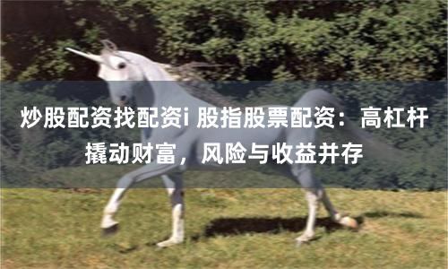 炒股配资找配资i 股指股票配资：高杠杆撬动财富，风险与收益并存