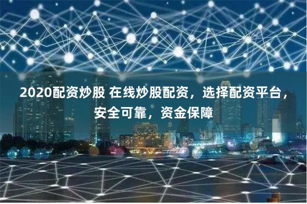 2020配资炒股 在线炒股配资，选择配资平台，安全可靠，资金保障
