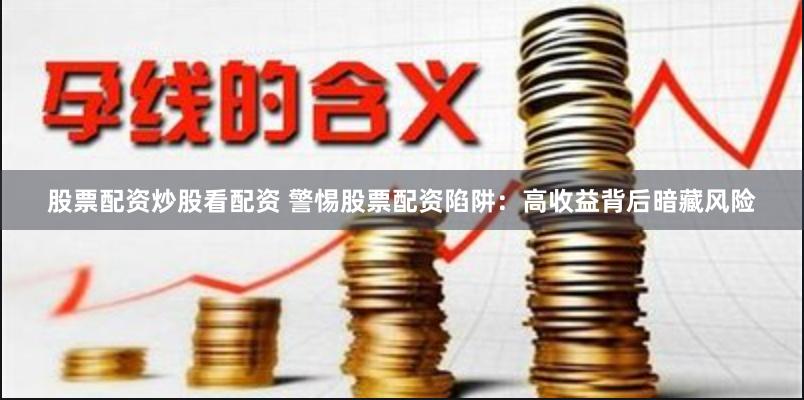 股票配资炒股看配资 警惕股票配资陷阱：高收益背后暗藏风险