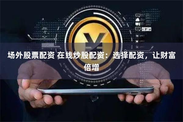 场外股票配资 在线炒股配资：选择配资，让财富倍增