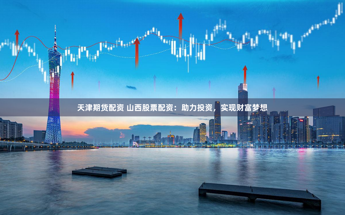 天津期货配资 山西股票配资：助力投资，实现财富梦想