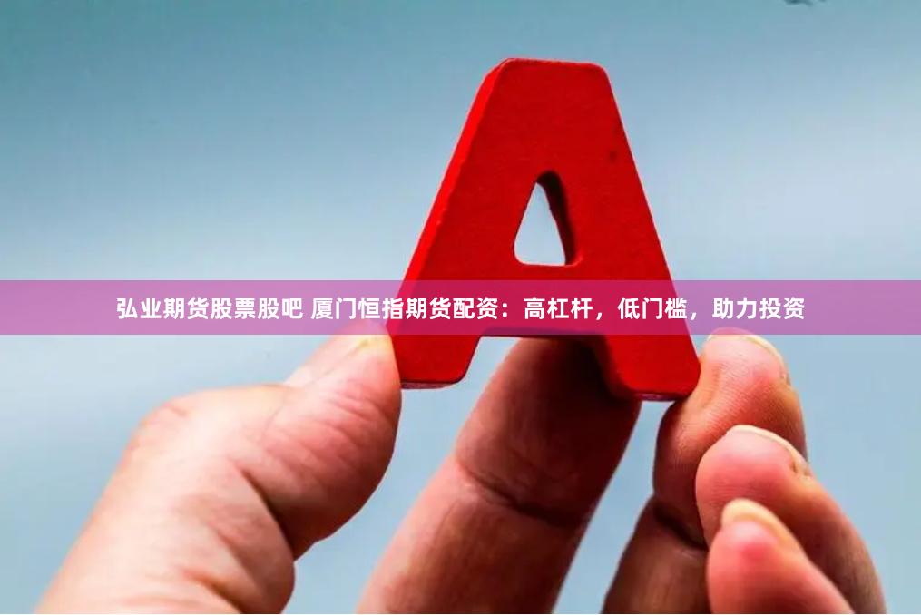 弘业期货股票股吧 厦门恒指期货配资：高杠杆，低门槛，助力投资