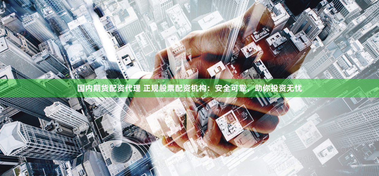 国内期货配资代理 正规股票配资机构：安全可靠，助你投资无忧
