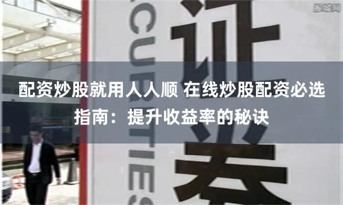配资炒股就用人人顺 在线炒股配资必选指南：提升收益率的秘诀