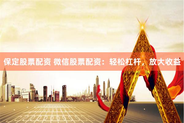 保定股票配资 微信股票配资：轻松杠杆，放大收益