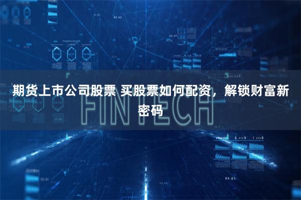 期货上市公司股票 买股票如何配资，解锁财富新密码