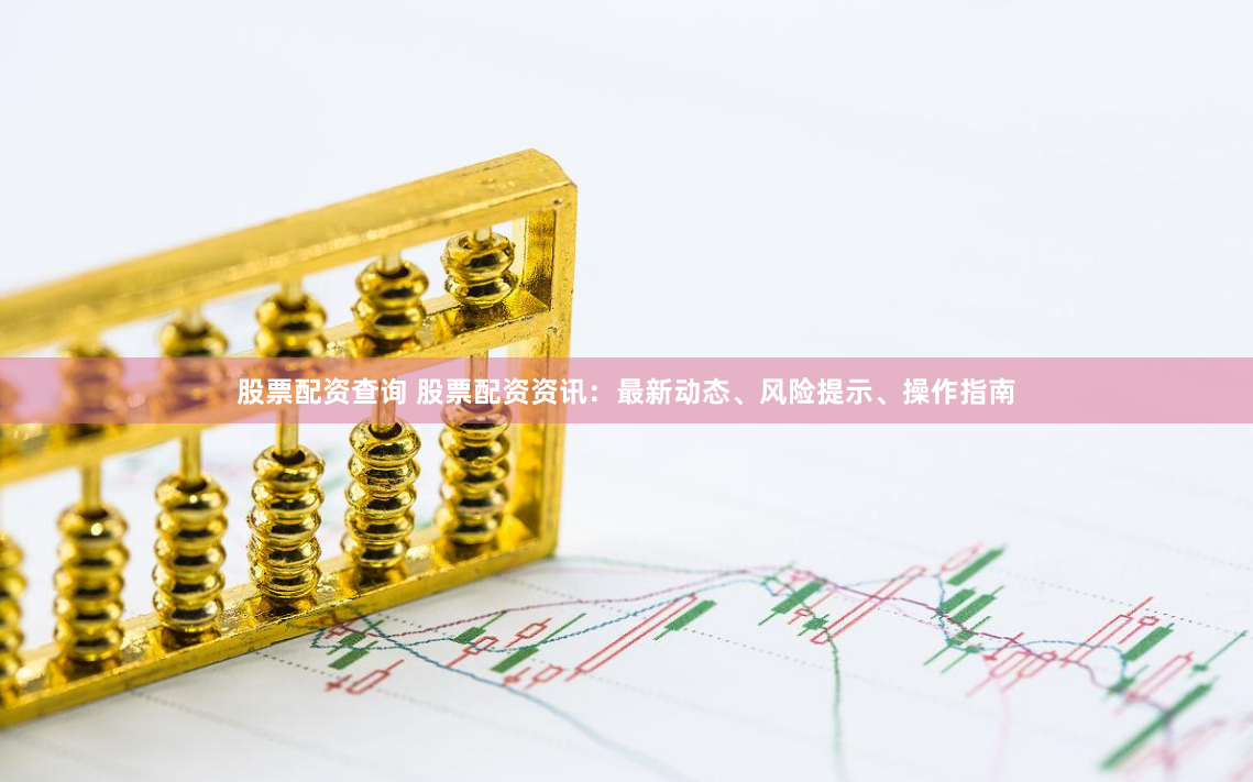 股票配资查询 股票配资资讯：最新动态、风险提示、操作指南