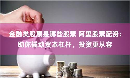 金融类股票是哪些股票 阿里股票配资：助你撬动资本杠杆，投资更从容