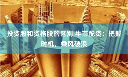 投资股和资格股的区别 牛市配资：把握时机，乘风破浪
