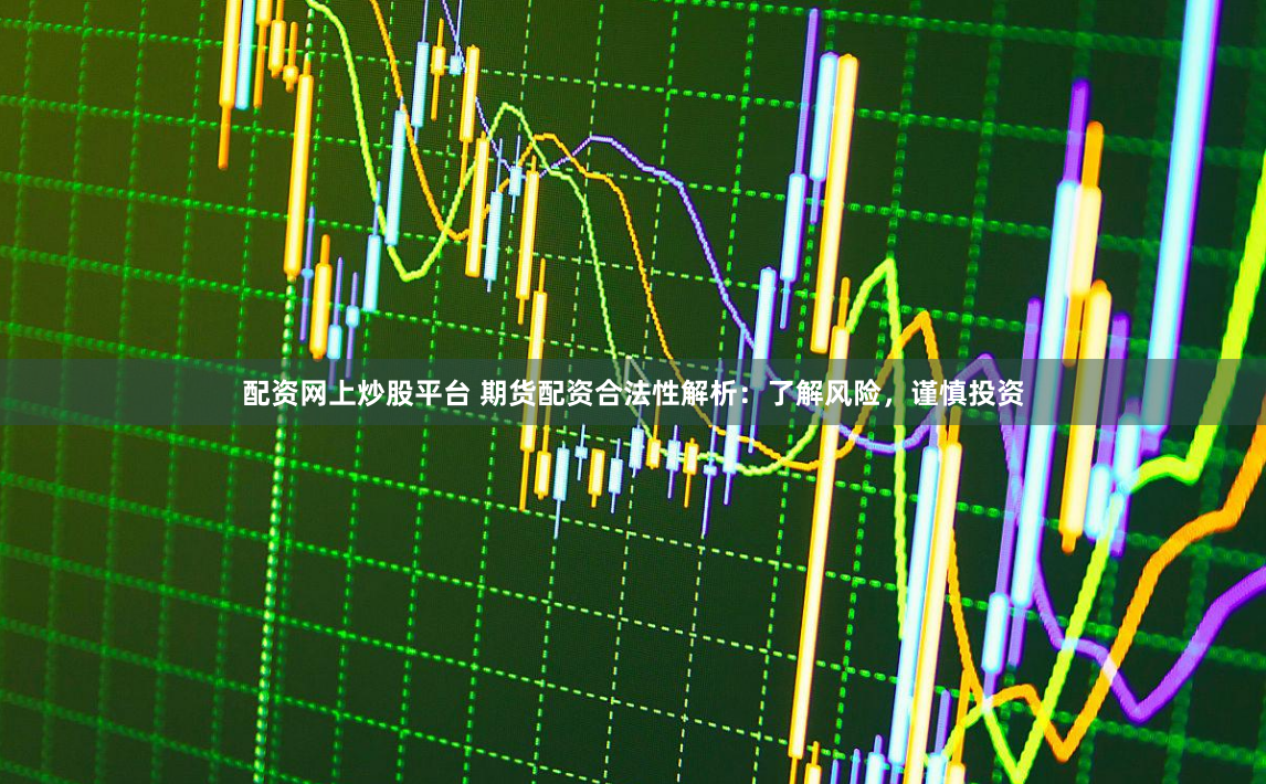配资网上炒股平台 期货配资合法性解析：了解风险，谨慎投资