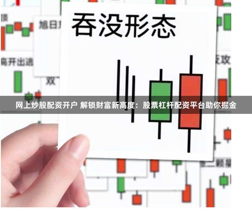 网上炒股配资开户 解锁财富新高度：股票杠杆配资平台助你掘金