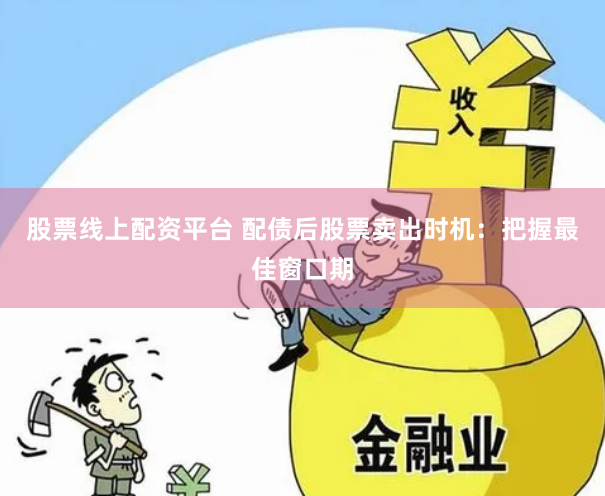 股票线上配资平台 配债后股票卖出时机：把握最佳窗口期