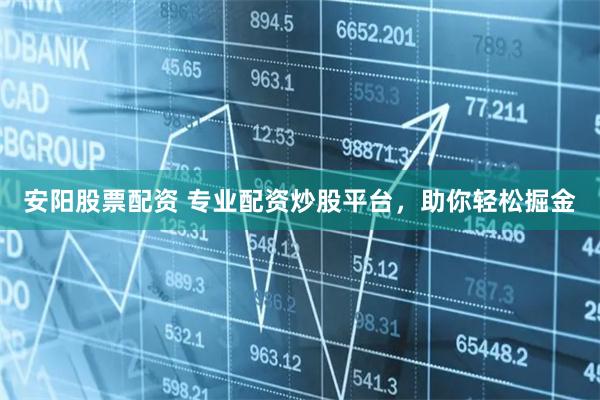 安阳股票配资 专业配资炒股平台，助你轻松掘金