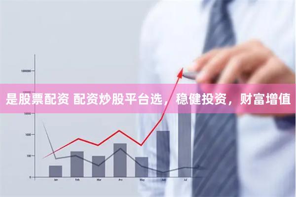 是股票配资 配资炒股平台选，稳健投资，财富增值