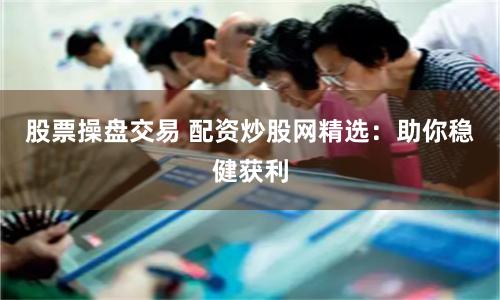 股票操盘交易 配资炒股网精选:助你稳健获利