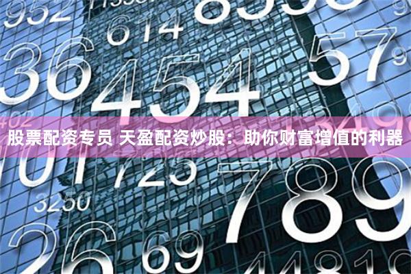 股票配资专员 天盈配资炒股:助你财富增值的利器