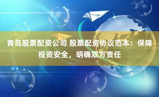 青岛股票配资公司 股票配资协议范本：保障投资安全，明确双方责任