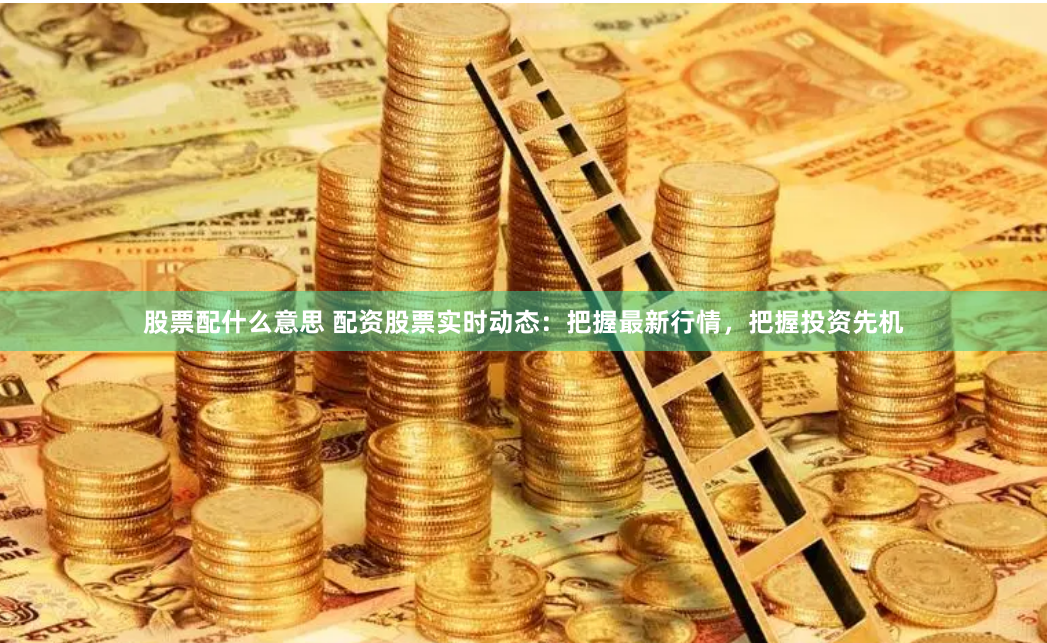股票配什么意思 配资股票实时动态：把握最新行情，把握投资先机