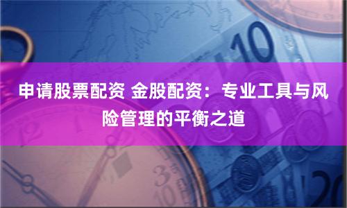 申请股票配资 金股配资:专业工具与风险管理的平衡之道