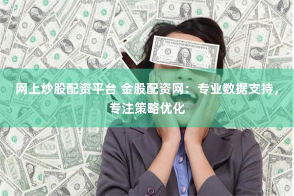 网上炒股配资平台 金股配资网:专业数据支持,专注策略优化