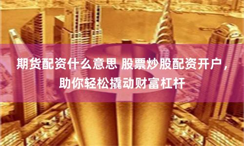 期货配资什么意思 股票炒股配资开户，助你轻松撬动财富杠杆