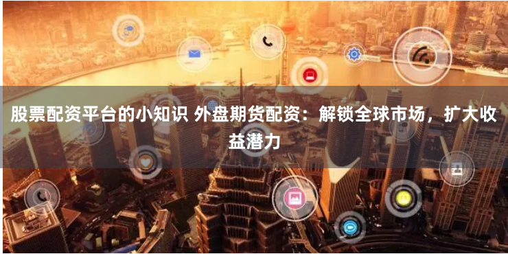 股票配资平台的小知识 外盘期货配资：解锁全球市场，扩大收益潜力