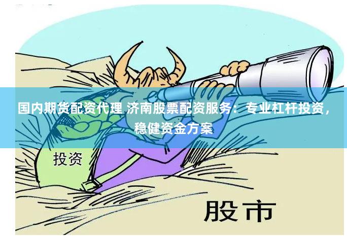 国内期货配资代理 济南股票配资服务:专业杠杆投资,稳健资金方案