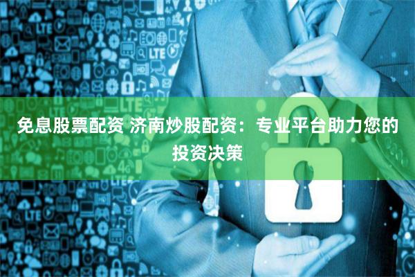 免息股票配资 济南炒股配资:专业平台助力您的投资决策