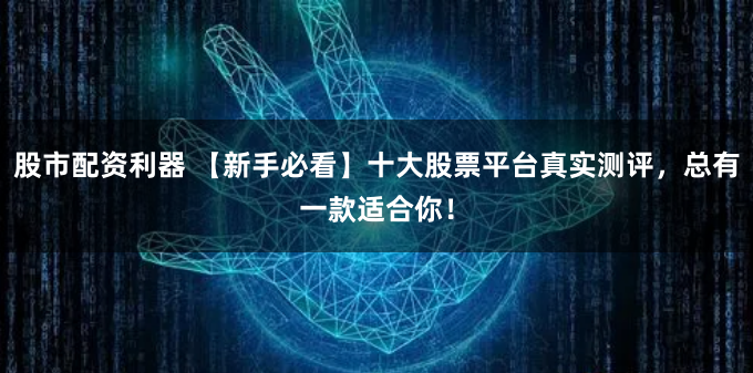股市配资利器 【新手必看】十大股票平台真实测评,总有一款适合你!