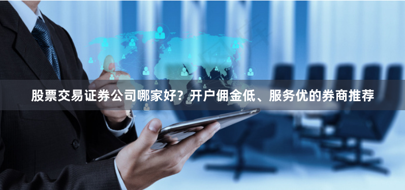 股票交易证券公司哪家好？开户佣金低、服务优的券商推荐