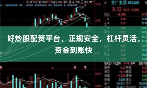 好炒股配资平台，正规安全，杠杆灵活，资金到账快