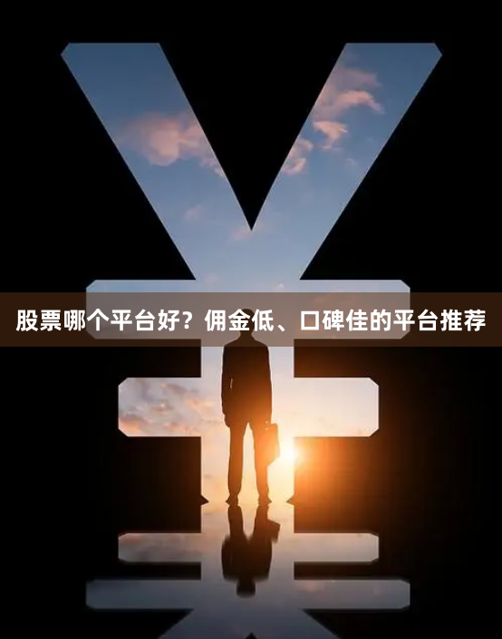 股票哪个平台好？佣金低、口碑佳的平台推荐