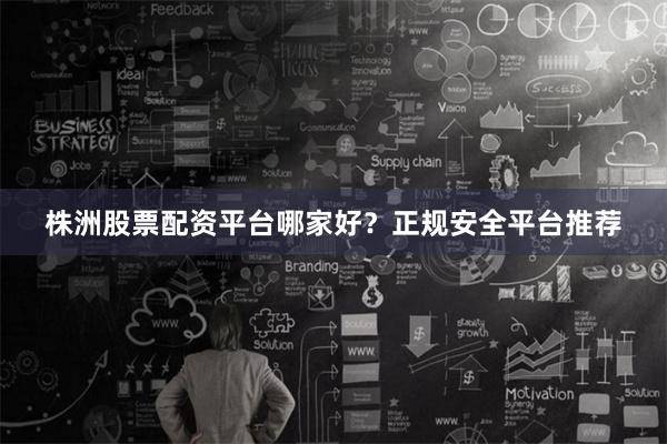 株洲股票配资平台哪家好？正规安全平台推荐
