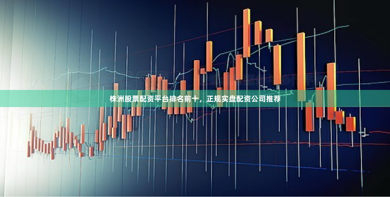 株洲股票配资平台排名前十，正规实盘配资公司推荐