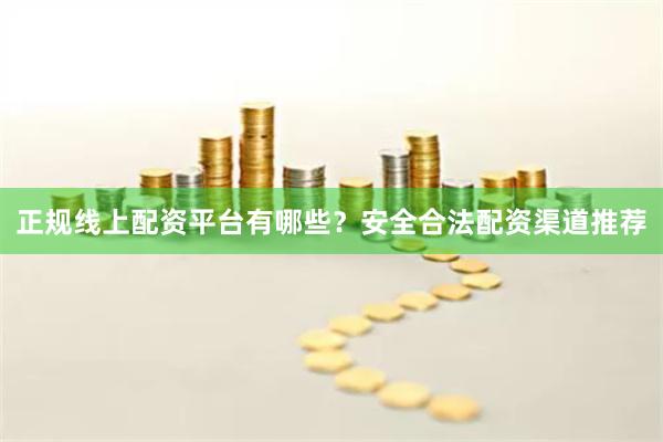 正规线上配资平台有哪些？安全合法配资渠道推荐