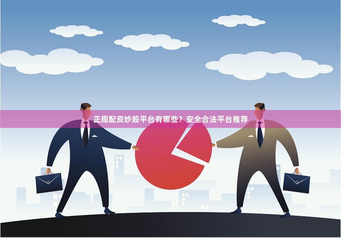 正规配资炒股平台有哪些？安全合法平台推荐