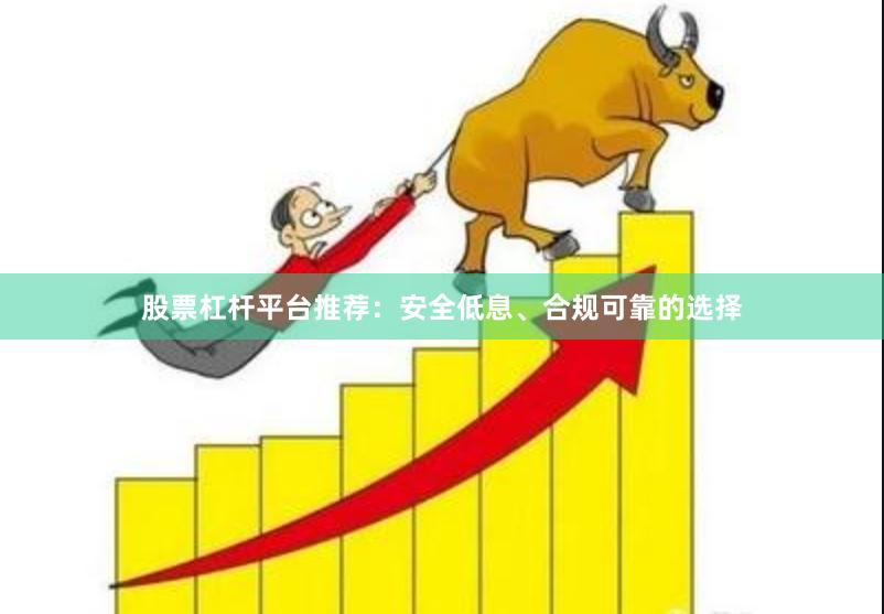 股票杠杆平台推荐：安全低息、合规可靠的选择
