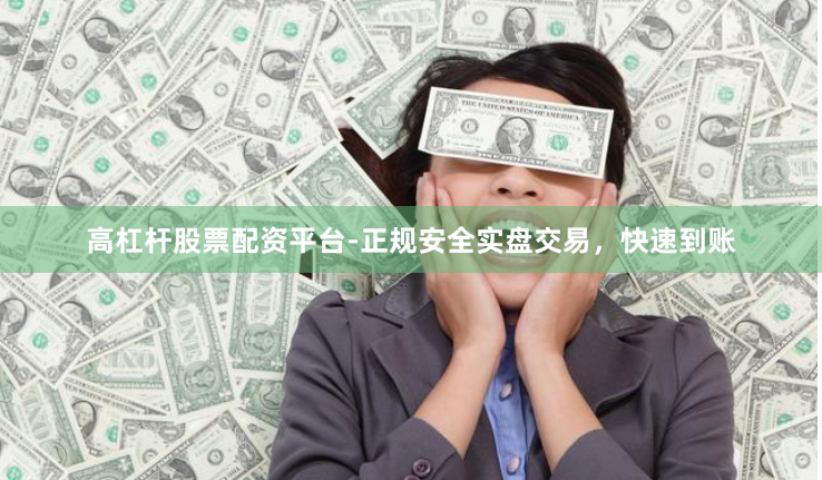高杠杆股票配资平台-正规安全实盘交易，快速到账