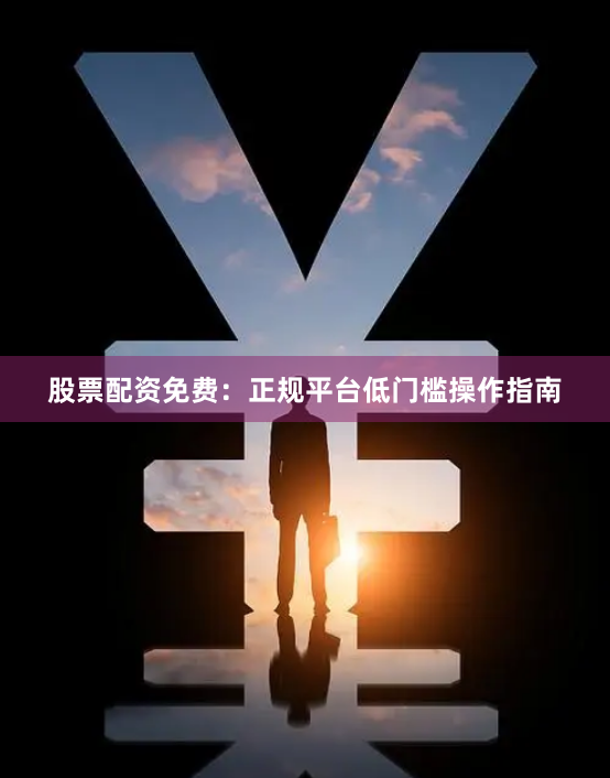 股票配资免费：正规平台低门槛操作指南