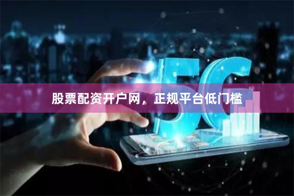 股票配资开户网，正规平台低门槛