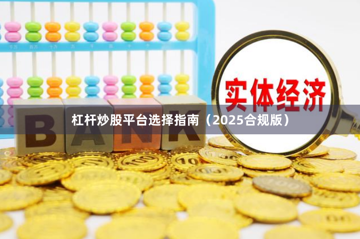 杠杆炒股平台选择指南（2025合规版）