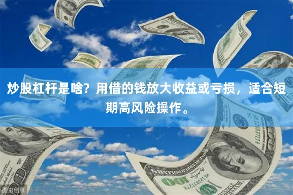 炒股杠杆是啥？用借的钱放大收益或亏损，适合短期高风险操作。